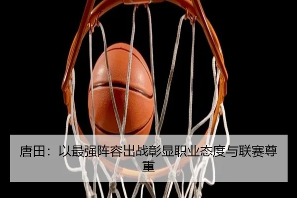 唐田:以最强阵容出战彰显职业态度与联赛尊重